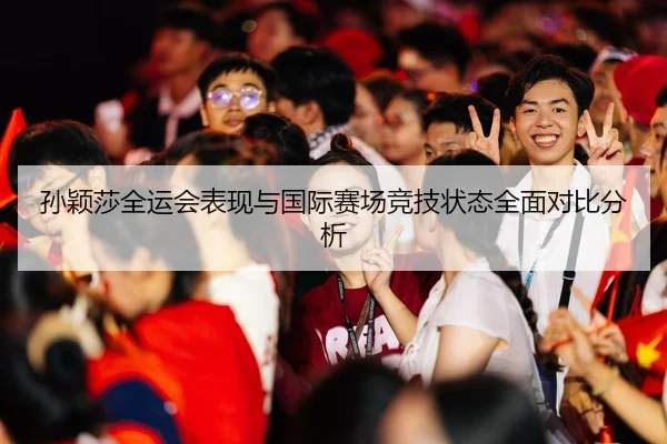 孙颖莎全运会表现与国际赛场竞技状态全面对比分析